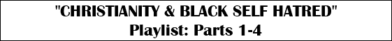 "CHRISTIANITY & BLACK SELF HATRED" Playlist: Parts 1-4